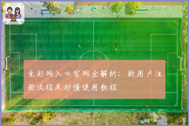 竞彩网入口官网全解析：新用户注册流程及秒懂使用教程