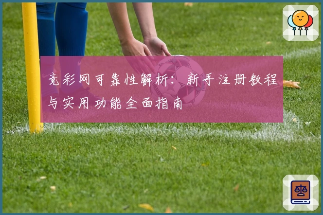 竞彩网可靠性解析：新手注册教程与实用功能全面指南