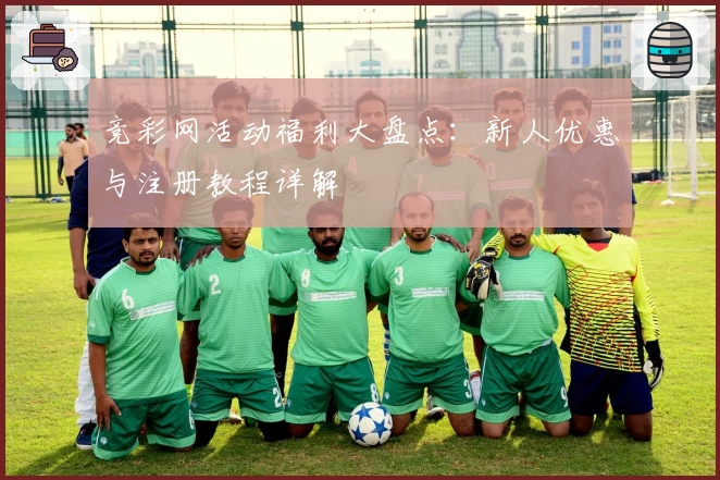 竞彩网活动福利大盘点：新人优惠与注册教程详解