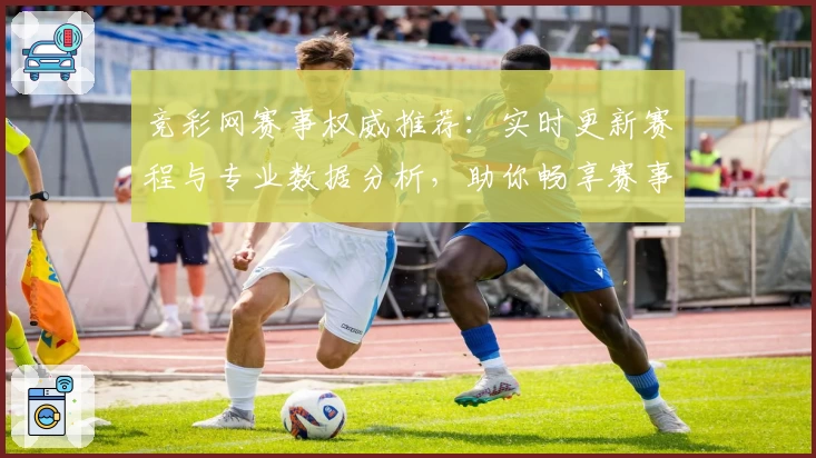 竞彩网赛事权威推荐：实时更新赛程与专业数据分析，助你畅享赛事精彩体验
