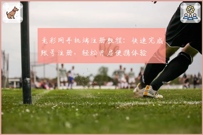 竞彩网手机端注册教程：快速完成账号注册，轻松开启便携体验