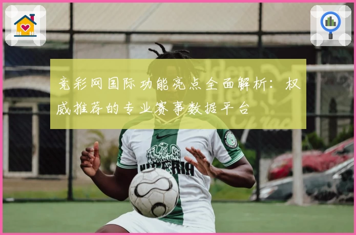 竞彩网国际功能亮点全面解析：权威推荐的专业赛事数据平台