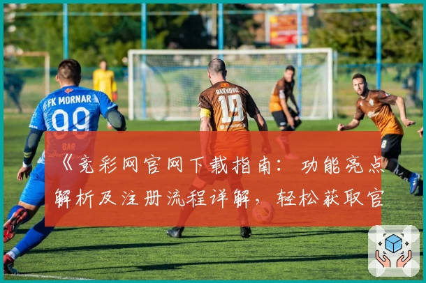 《竞彩网官网下载指南：功能亮点解析及注册流程详解，轻松获取官方入口体验》