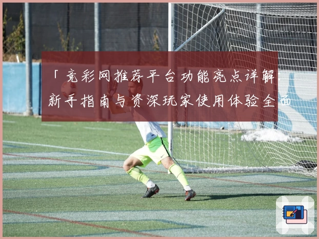 「竞彩网推荐平台功能亮点详解：新手指南与资深玩家使用体验全面评测」