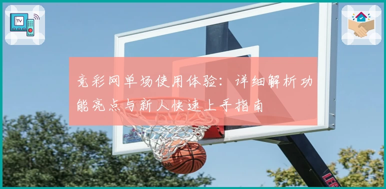 竞彩网单场使用体验：详细解析功能亮点与新人快速上手指南