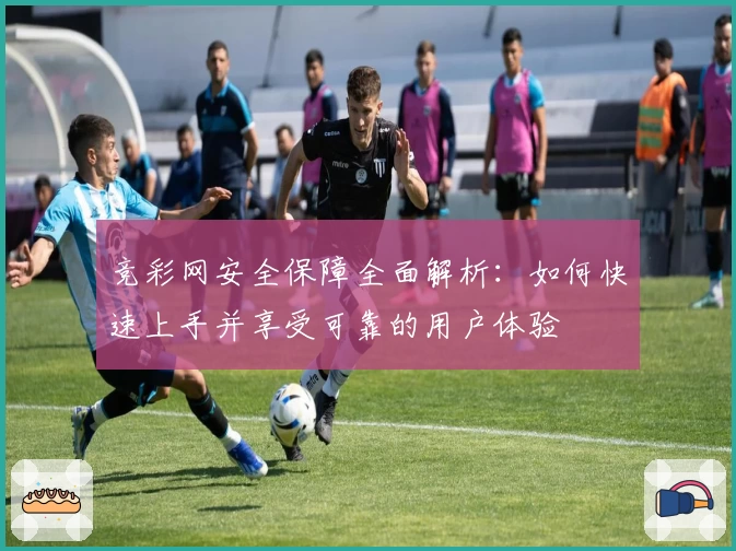 竞彩网安全保障全面解析：如何快速上手并享受可靠的用户体验