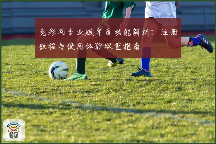竞彩网专业版年度功能解析：注册教程与使用体验双重指南