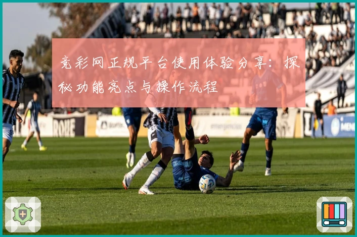 竞彩网正规平台使用体验分享：探秘功能亮点与操作流程
