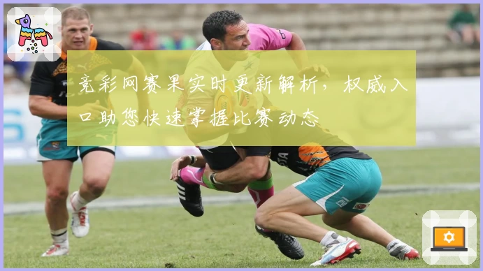竞彩网赛果实时更新解析，权威入口助您快速掌握比赛动态