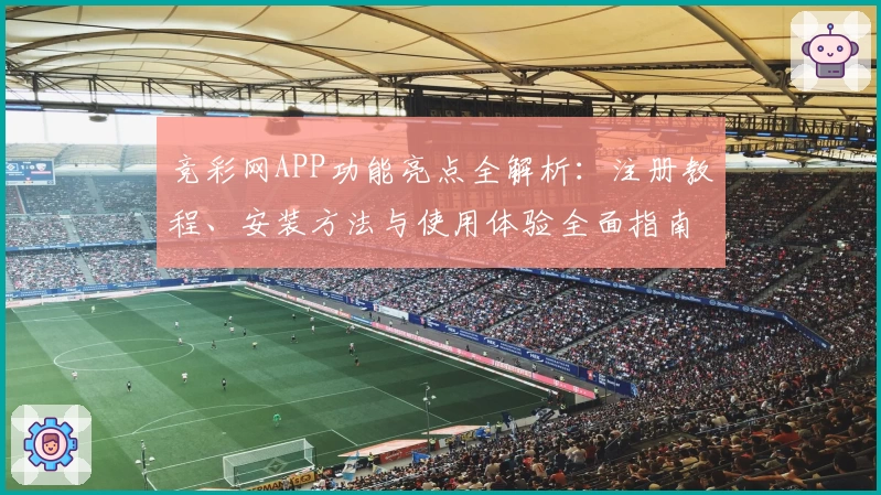 竞彩网APP功能亮点全解析：注册教程、安装方法与使用体验全面指南