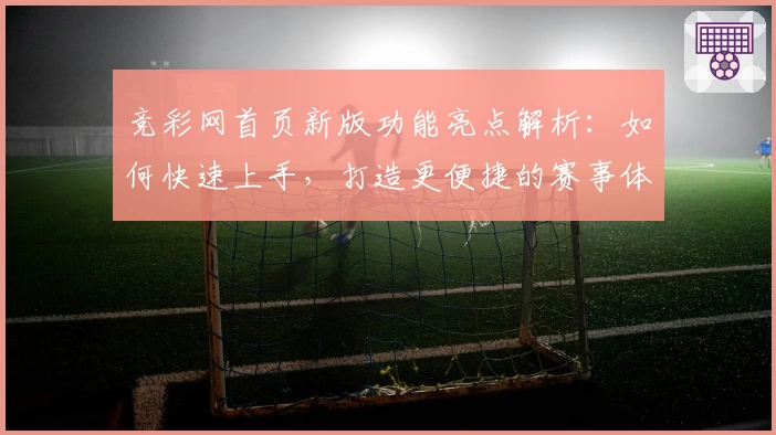 竞彩网首页新版功能亮点解析：如何快速上手，打造更便捷的赛事体验