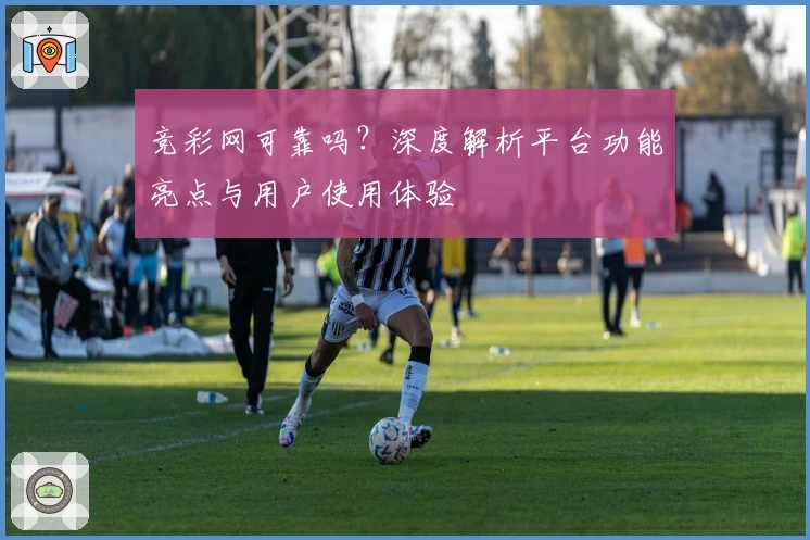 竞彩网可靠吗？深度解析平台功能亮点与用户使用体验