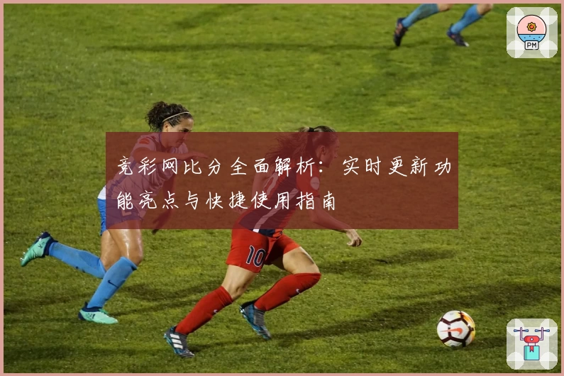 竞彩网比分全面解析：实时更新功能亮点与快捷使用指南