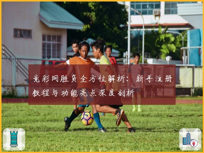 竞彩网胜负全方位解析:新手注册教程与功能亮点深度剖析
