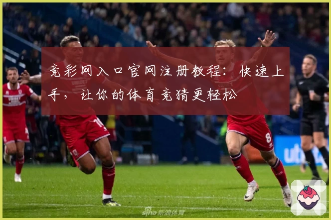 竞彩网入口官网注册教程：快速上手，让你的体育竞猜更轻松