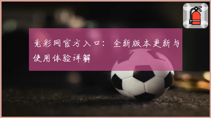 竞彩网官方入口：全新版本更新与使用体验详解