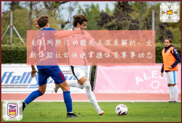 竞彩网热门功能亮点深度解析，全新体验让你快速掌握体育赛事动态